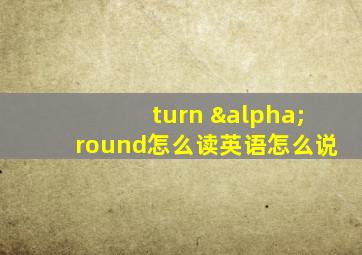 turn αround怎么读英语怎么说